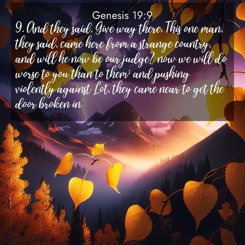 BasicEnglish Genesis  ; image nature: image with the bible verse :And they said, Give way there. This one man, they said, came here from a strange country, and will he now be our judge? now we will do worse to you than to them; and pushing violently against Lot, they came near to get the door broken in. ; Discover Bible images capturing the essence of autumn, with wooded paths, golden fields, and swirling leaves. These scenes reflect the changing beauty of God&#039;s creation. Download verses like KJV Genesis 19:9. Current verse is overlayed with the thematic nature scene : Aspen leaves quake golden against purple storm clouds. Lightning flickers between mountain peaks. ; 19:9