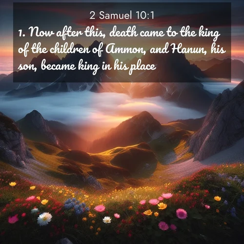 BasicEnglish 2 Samuel  ; image nature: image with the bible verse :Now after this, death came to the king of the children of Ammon, and Hanun, his son, became king in his place. ; Dive into our collection of Bible verses paired with breathtaking desert landscapes, featuring infinite dunes, shaded oases, and desert sunsets. These images highlight the majestic grandeur of God&#039;s creation. Download and share verses like KJV 2 Samuel 10:1. Current verse is overlayed with the thematic nature scene : Jagged peaks pierce through low-hanging clouds at sunrise. Alpine flowers dot the meadow below with splashes of color. ; 10:1
