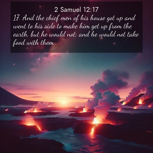 BasicEnglish 2 Samuel  ; image nature: image with the bible verse :And the chief men of his house got up and went to his side to make him get up from the earth, but he would not; and he would not take food with them. ; Discover our unique collection of Bible verse images integrated with photos showcasing the majesty of nature, such as rocky mountains, ancient trees, and crystal-clear lakes. These images feature luminous colors and text in varied fonts, reflecting the harmony of God&#039;s creation. Download verses like KJV 2 Samuel 12:17. Current verse is overlayed with the thematic nature scene : Lava flows meet the ocean at twilight, sending plumes of steam skyward. Stars emerge one by one above the cosmic display. ; 12:17
