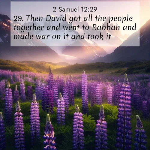 BasicEnglish 2 Samuel  ; image nature: image with the bible verse :Then David got all the people together and went to Rabbah and made war on it and took it. ; Explore beautiful Bible verse images paired with serene natural settings, such as calm seas, snowy paths, and verdant hills. Each image is free to download for your spiritual inspiration. Share KJV 2 Samuel 12:29. Current verse is overlayed with the thematic nature scene : Wild lupines paint mountain meadows purple. Snow lingers on distant peaks. ; 12:29