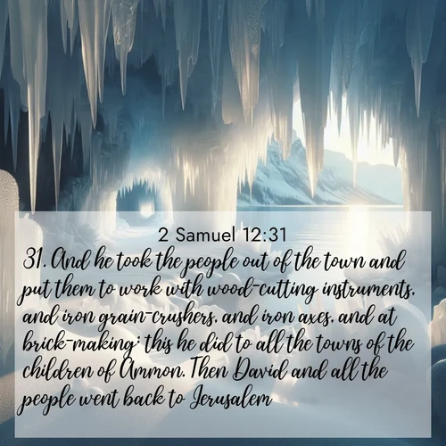 BasicEnglish 2 Samuel  ; image nature: image with the bible verse :And he took the people out of the town and put them to work with wood-cutting instruments, and iron grain-crushers, and iron axes, and at brick-making: this he did to all the towns of the children of Ammon. Then David and all the people went back to Jerusalem. ; Discover our curated gallery of Bible verse images with breathtaking scenery, from tranquil deserts to lush green pastures. Perfect for phone wallpapers or sharing online. Download verses like KJV 2 Samuel 12:31. Current verse is overlayed with the thematic nature scene : Winter ice forms crystal caves along lake cliffs. ; 12:31