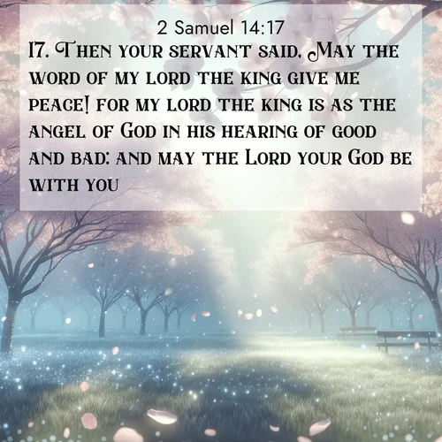 BasicEnglish 2 Samuel  ; image nature: image with the bible verse :Then your servant said, May the word of my lord the king give me peace! for my lord the king is as the angel of God in his hearing of good and bad: and may the Lord your God be with you! ; Explore Bible verse images highlighting the beauty of spring, with vibrant flowers, butterflies, and blossoming fruit trees. These scenes evoke divine hope and renewal. Download inspiring verses like KJV 2 Samuel 14:17. Current verse is overlayed with the thematic nature scene : Spring rain falls on cherry trees in full bloom, petals drifting like snow. ; 14:17
