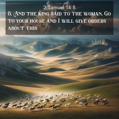 BasicEnglish 2 Samuel  ; image nature: image with the bible verse :And the king said to the woman, Go to your house and I will give orders about this. ; Discover Bible images capturing the splendor of deserts, with golden dunes, vast skies, and peaceful oases. These landscapes highlight the grandeur and serenity of God&#039;s creation. Share verses like KJV 2 Samuel 14:8. Current verse is overlayed with the thematic nature scene : Wild horses gallop across a high mountain plateau. Storm clouds gather ominously on the horizon. ; 14:8