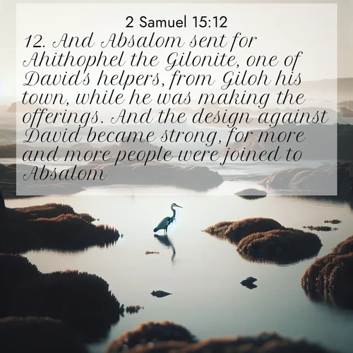 BasicEnglish 2 Samuel  ; image nature: image with the bible verse :And Absalom sent for Ahithophel the Gilonite, one of David&#039;s helpers, from Giloh his town, while he was making the offerings. And the design against David became strong, for more and more people were joined to Absalom. ; Admire our autumnal collection of Bible verse images accompanied by photos of paths lined with red and yellow leaves, fiery forests, and calm rivers. These images inspire reflection and serenity. Share verses like KJV 2 Samuel 15:12. Current verse is overlayed with the thematic nature scene : A great blue heron fishes in tidal pools. Waves crash on distant reefs. ; 15:12