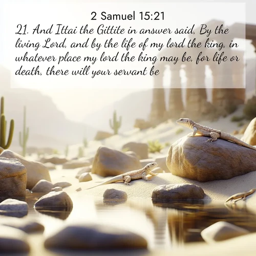 BasicEnglish 2 Samuel  ; image nature: image with the bible verse :And Ittai the Gittite in answer said, By the living Lord, and by the life of my lord the king, in whatever place my lord the king may be, for life or death, there will your servant be. ; Explore Bible verses combined with serene beach photos, desert dunes, and infinite skies, highlighting God&#039;s majesty in every landscape. Download and share inspiring verses like KJV 2 Samuel 15:21. Current verse is overlayed with the thematic nature scene : Desert lizards bask on sun-warmed rocks near ancient ruins. ; 15:21