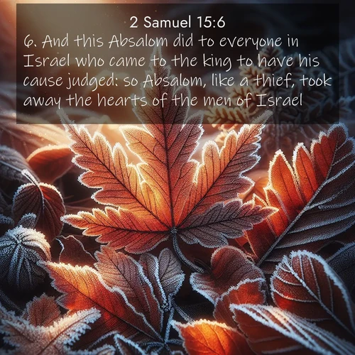 BasicEnglish 2 Samuel  ; image nature: image with the bible verse :And this Absalom did to everyone in Israel who came to the king to have his cause judged: so Absalom, like a thief, took away the hearts of the men of Israel. ; Explore an inspiring selection of Bible verse images adorned with nature photos, such as starry skies, verdant hills, and golden beaches. Each image reflects the peace and beauty of God&#039;s creation with vibrant colors and varied fonts. Share uplifting verses like KJV 2 Samuel 15:6. Current verse is overlayed with the thematic nature scene : Autumn frost rims fallen leaves with crystal. ; 15:6