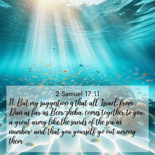 BBE 2 Samuel 17:11 overlaying nature image scene: Reef fish swirl in perfect formation through crystal waters. Sunlight creates shifting patterns on white sand below.;11. But my suggestion is that all Israel, from Dan as far as Beer-sheba, comes together to you, a great army like the sands of the sea in number; and that you yourself go out among them.