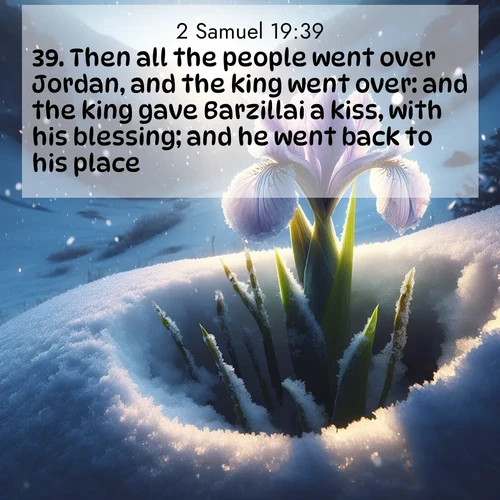 BBE 2 Samuel 19:39 overlaying nature image scene: Wild iris breaks through spring snow. Alpine light ignites petals.;39. Then all the people went over Jordan, and the king went over: and the king gave Barzillai a kiss, with his blessing; and he went back to his place.