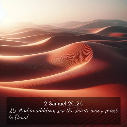 BasicEnglish 2 Samuel  ; image nature: image with the bible verse :And in addition, Ira the Jairite was a priest to David. ; Admire our free collection of Bible verse images with beautiful landscapes like sunlit forests, rippling waters, and radiant dawns. Each verse, such as KJV 2 Samuel 20:26, is ready to download and share. Current verse is overlayed with the thematic nature scene : Desert wind sculpts abstract patterns in red sand. ; 20:26