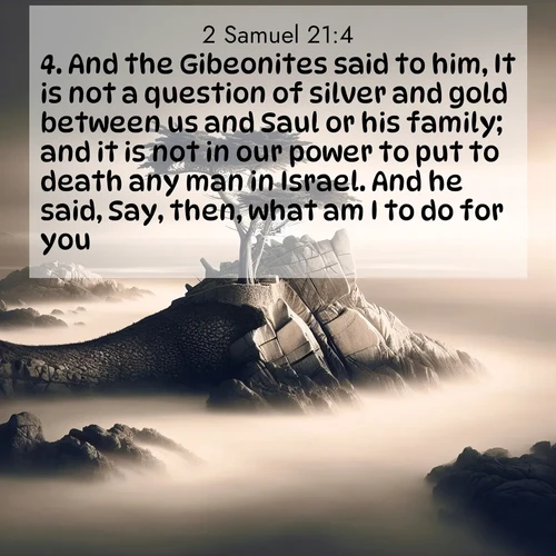 BasicEnglish 2 Samuel  ; image nature: image with the bible verse :And the Gibeonites said to him, It is not a question of silver and gold between us and Saul or his family; and it is not in our power to put to death any man in Israel. And he said, Say, then, what am I to do for you? ; Admire Bible images representing autumn, with swirling leaves, misty skies, and vibrant trees. These images inspire profound spiritual reflection. Download and share verses like KJV 2 Samuel 21:4. Current verse is overlayed with the thematic nature scene : A lone cypress stands sentinel on a wave-carved point. Pacific storms have shaped its every branch. ; 21:4