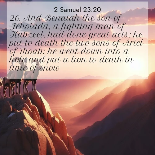 BasicEnglish 2 Samuel  ; image nature: image with the bible verse :And Benaiah the son of Jehoiada, a fighting man of Kabzeel, had done great acts; he put to death the two sons of Ariel of Moab: he went down into a hole and put a lion to death in time of snow: ; Admire our gallery of Bible verse images paired with serene nature photography, featuring starlit skies, golden sands, and blooming wildflowers. Download and share verses like KJV 2 Samuel 23:20. Current verse is overlayed with the thematic nature scene : Desert bighorns pause on a knife-edge ridge. Sunset paints their horns in gold. ; 23:20