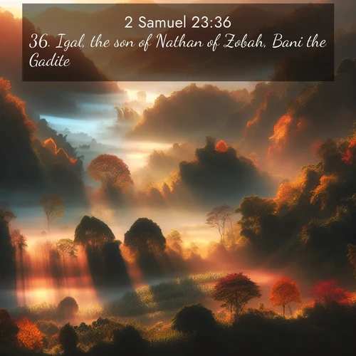 BasicEnglish 2 Samuel  ; image nature: image with the bible verse :Igal, the son of Nathan of Zobah, Bani the Gadite, ; Explore winter-themed Bible verse images illustrated by snowy mountains, frost-covered branches, and clear skies. These landscapes reflect divine purity and peace. Download verses like KJV 2 Samuel 23:36. Current verse is overlayed with the thematic nature scene : Autumn mist rises from warming morning valleys. ; 23:36
