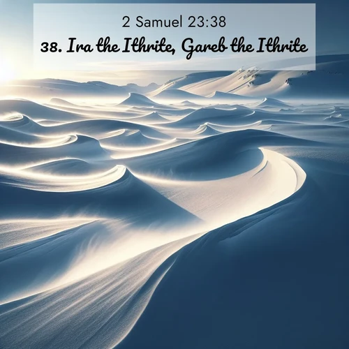 BasicEnglish 2 Samuel  ; image nature: image with the bible verse :Ira the Ithrite, Gareb the Ithrite, ; Access a vast collection of Bible verse images illustrated with natural landscapes like calm rivers, blooming fields, and bright horizons. These images emphasize the serenity and splendor of God&#039;s creation, accompanied by aesthetic fonts and joyful colors. Download verses like KJV 2 Samuel 23:38 and share them. Current verse is overlayed with the thematic nature scene : Winter winds sculpt snow into graceful dunes across the tundra. ; 23:38