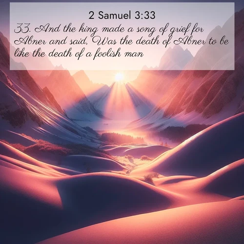 BasicEnglish 2 Samuel  ; image nature: image with the bible verse :And the king made a song of grief for Abner and said, Was the death of Abner to be like the death of a foolish man? ; Explore beautiful Bible verse images paired with serene natural settings, such as calm seas, snowy paths, and verdant hills. Each image is free to download for your spiritual inspiration. Share KJV 2 Samuel 3:33. Current verse is overlayed with the thematic nature scene : Winter sunset paints snow-covered peaks in shades of rose and gold. ; 3:33