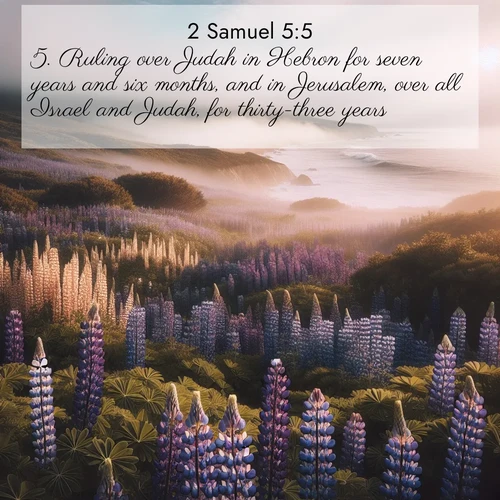 BasicEnglish 2 Samuel  ; image nature: image with the bible verse :Ruling over Judah in Hebron for seven years and six months, and in Jerusalem, over all Israel and Judah, for thirty-three years. ; Explore a stunning collection of Bible verse images featuring picturesque scenery like sun-drenched meadows, tranquil lakes, and majestic forests. All images are free to download and share. Verses include KJV 2 Samuel 5:5. Current verse is overlayed with the thematic nature scene : Wild lupines carpet a coastal meadow. Ocean fog rolls in on silent feet. ; 5:5