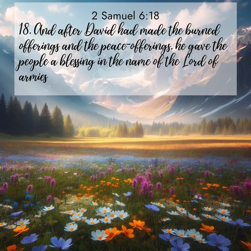 BasicEnglish 2 Samuel  ; image nature: image with the bible verse :And after David had made the burned offerings and the peace-offerings, he gave the people a blessing in the name of the Lord of armies. ; Download Bible verse images paired with breathtaking nature photos like golden deserts, shimmering seas, and blossoming orchards. These high-quality, free images are perfect for wallpapers or sharing. Verses include KJV 2 Samuel 6:18. Current verse is overlayed with the thematic nature scene : Spring wildflowers carpet an alpine meadow beneath snow-capped peaks. ; 6:18