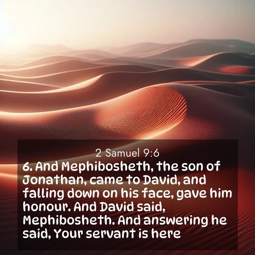 BasicEnglish 2 Samuel  ; image nature: image with the bible verse :And Mephibosheth, the son of Jonathan, came to David, and falling down on his face, gave him honour. And David said, Mephibosheth. And answering he said, Your servant is here. ; Explore a collection of Bible verses paired with springtime scenes, featuring blooming flowers, lush meadows, and trees in full bloom. These images symbolize divine renewal and hope. Download inspiring verses like KJV 2 Samuel 9:6. Current verse is overlayed with the thematic nature scene : Desert wind sculpts abstract patterns in red sand. ; 9:6