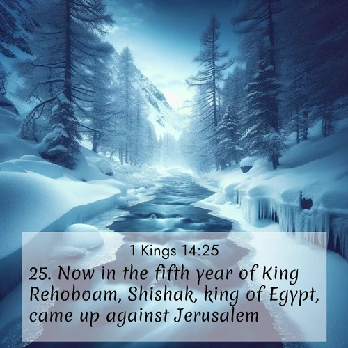 BasicEnglish 1 Kings  ; image nature: image with the bible verse :Now in the fifth year of King Rehoboam, Shishak, king of Egypt, came up against Jerusalem; ; Admire our autumnal collection of Bible verse images accompanied by photos of paths lined with red and yellow leaves, fiery forests, and calm rivers. These images inspire reflection and serenity. Share verses like KJV 1 Kings 14:25. Current verse is overlayed with the thematic nature scene : A mountain stream disappears beneath winter ice. Its song continues in hidden chambers. ; 14:25