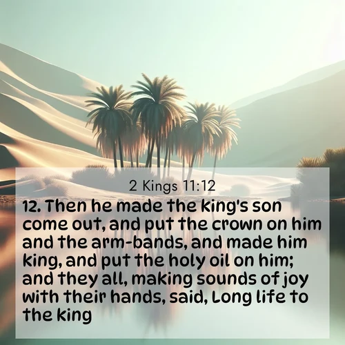 BBE 2 Kings 11:12 overlaying nature image scene: A desert oasis shimmers in the midday heat, palm fronds rustling above still waters.;12. Then he made the king's son come out, and put the crown on him and the arm-bands, and made him king, and put the holy oil on him; and they all, making sounds of joy with their hands, said, Long life to the king.