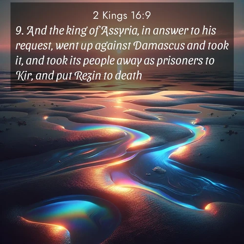 BasicEnglish 2 Kings  ; image nature: image with the bible verse :And the king of Assyria, in answer to his request, went up against Damascus and took it, and took its people away as prisoners to Kir, and put Rezin to death. ; Download high-resolution Bible verse images showcasing the beauty of God&#039;s creation—from radiant sunsets to tranquil rivers. Free for use as wallpapers or sharing verses like KJV 2 Kings 16:9. Current verse is overlayed with the thematic nature scene : Tidal pools reflect sunset colors at low tide. ; 16:9