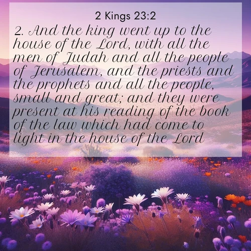 BasicEnglish 2 Kings  ; image nature: image with the bible verse :And the king went up to the house of the Lord, with all the men of Judah and all the people of Jerusalem, and the priests and the prophets and all the people, small and great; and they were present at his reading of the book of the law which had come to light in the house of the Lord. ; Explore our vast collection of images featuring beautifully illustrated Bible verses accompanied by nature photos. Discover inspiring and motivating verses paired with soothing landscapes, like shimmering lakes, majestic mountains, and lush forests. Our images highlight the peaceful beauty of God&#039;s creation with vibrant colors and varied fonts. Download and share verse images like KJV 2 Kings 23:2. Current verse is overlayed with the thematic nature scene : Desert wildflowers carpet Death Valley after winter rains. Mountains fade to purple on the horizon. ; 23:2