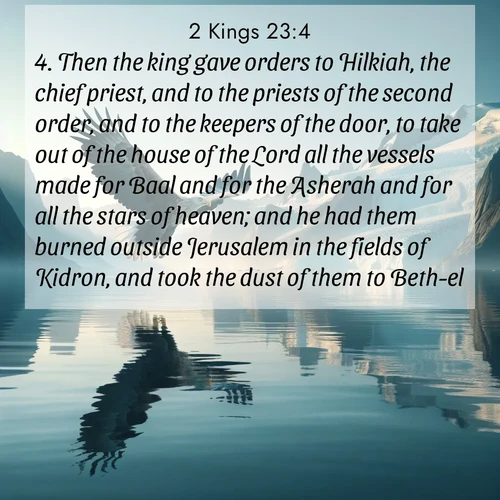 BasicEnglish 2 Kings  ; image nature: image with the bible verse :Then the king gave orders to Hilkiah, the chief priest, and to the priests of the second order, and to the keepers of the door, to take out of the house of the Lord all the vessels made for Baal and for the Asherah and for all the stars of heaven; and he had them burned outside Jerusalem in the fields of Kidron, and took the dust of them to Beth-el. ; Discover our unique collection of Bible verse images integrated with photos showcasing the majesty of nature, such as rocky mountains, ancient trees, and crystal-clear lakes. These images feature luminous colors and text in varied fonts, reflecting the harmony of God&#039;s creation. Download verses like KJV 2 Kings 23:4. Current verse is overlayed with the thematic nature scene : A sea eagle soars above fjord waters. Glaciers loom blue in Arctic light. ; 23:4