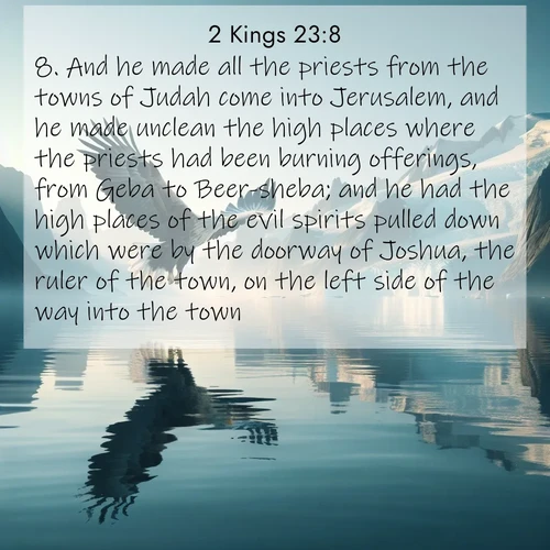 BasicEnglish 2 Kings  ; image nature: image with the bible verse :And he made all the priests from the towns of Judah come into Jerusalem, and he made unclean the high places where the priests had been burning offerings, from Geba to Beer-sheba; and he had the high places of the evil spirits pulled down which were by the doorway of Joshua, the ruler of the town, on the left side of the way into the town. ; Explore winter-themed Bible verse images illustrated by snowy mountains, frost-covered branches, and clear skies. These landscapes reflect divine purity and peace. Download verses like KJV 2 Kings 23:8. Current verse is overlayed with the thematic nature scene : A sea eagle soars above fjord waters. Glaciers loom blue in Arctic light. ; 23:8
