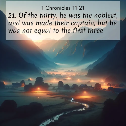 BasicEnglish 1 Chronicles  ; image nature: image with the bible verse :Of the thirty, he was the noblest, and was made their captain, but he was not equal to the first three. ; Dive into our collection of Bible verse images combined with sublime nature photos, such as graceful waterfalls, radiant sunsets, and endless meadows. These compositions highlight the peace and harmony of God&#039;s creation with vivid colors and carefully integrated text. Download and share verses like KJV 1 Chronicles 11:21. Current verse is overlayed with the thematic nature scene : Morning mist rises from valley streams. Birdsong heralds the dawn chorus. ; 11:21