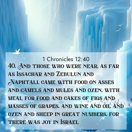 BasicEnglish 1 Chronicles  ; image nature: image with the bible verse :And those who were near, as far as Issachar and Zebulun and Naphtali, came with food on asses and camels and mules and oxen, with meal for food and cakes of figs and masses of grapes, and wine and oil and oxen and sheep in great numbers, for there was joy in Israel. ; Admire our gallery of Bible verse images showcasing divine beauty in nature—whether snowy peaks or serene oceans. Each image is freely downloadable and perfect for personal or spiritual use. Share verses like KJV 1 Chronicles 12:40. Current verse is overlayed with the thematic nature scene : Antarctic ice cliffs glow blue in the endless polar day. A penguin colony dots the frozen shore below. ; 12:40