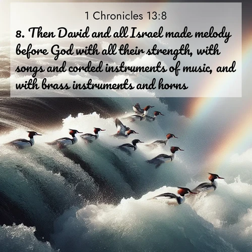 BasicEnglish 1 Chronicles  ; image nature: image with the bible verse :Then David and all Israel made melody before God with all their strength, with songs and corded instruments of music, and with brass instruments and horns. ; Discover inspiring Bible verse images featuring natural wonders like lush forests, sunny horizons, and cascading waterfalls. Perfect for wallpapers or spiritual encouragement. Download verses like KJV 1 Chronicles 13:8. Current verse is overlayed with the thematic nature scene : Wild mergansers ride white water rapids. Spray creates endless rainbows. ; 13:8