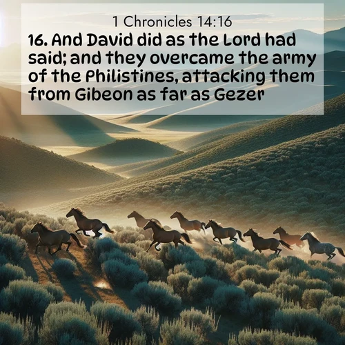 BasicEnglish 1 Chronicles  ; image nature: image with the bible verse :And David did as the Lord had said; and they overcame the army of the Philistines, attacking them from Gibeon as far as Gezer. ; Explore our gallery of inspiring Bible verse images showcasing divine beauty through nature. Download scenic images like snowy peaks, lush meadows, or radiant sunsets paired with verses like KJV 1 Chronicles 14:16. Current verse is overlayed with the thematic nature scene : Wild mustangs gallop across sage-covered hills in the morning light. ; 14:16