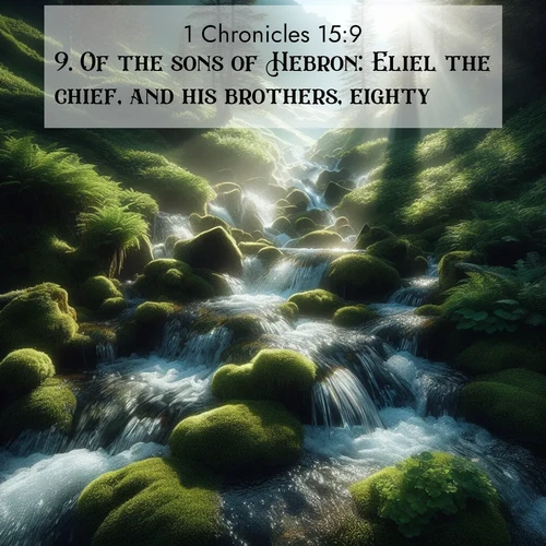 BasicEnglish 1 Chronicles  ; image nature: image with the bible verse :Of the sons of Hebron: Eliel the chief, and his brothers, eighty; ; Browse a vast collection of Bible verse images featuring awe-inspiring landscapes such as calm lakes, vibrant sunsets, and peaceful fields. Download them for free and enjoy verses like KJV 1 Chronicles 15:9. Current verse is overlayed with the thematic nature scene : Mountain streams tumble through moss. Sunlight creates crystal prisms. ; 15:9