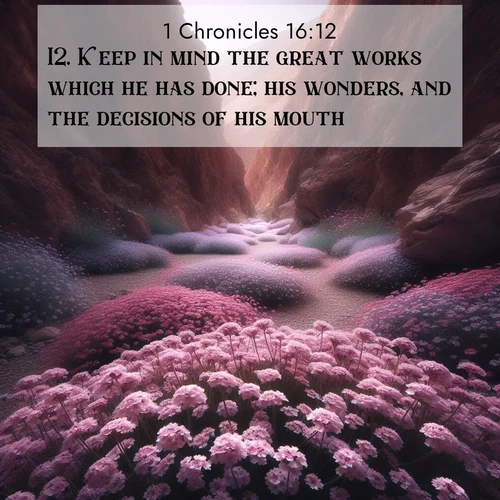 BasicEnglish 1 Chronicles  ; image nature: image with the bible verse :Keep in mind the great works which he has done; his wonders, and the decisions of his mouth; ; Admire our gallery of Bible verse images paired with serene nature photography, featuring starlit skies, golden sands, and blooming wildflowers. Download and share verses like KJV 1 Chronicles 16:12. Current verse is overlayed with the thematic nature scene : Desert verbena carpets hidden canyons. Flash flood waters carved these gardens. ; 16:12