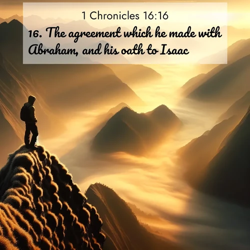 BasicEnglish 1 Chronicles  ; image nature: image with the bible verse :The agreement which he made with Abraham, and his oath to Isaac; ; Admire our gallery of Bible verse images showcasing divine beauty in nature—whether snowy peaks or serene oceans. Each image is freely downloadable and perfect for personal or spiritual use. Share verses like KJV 1 Chronicles 16:16. Current verse is overlayed with the thematic nature scene : A solitary climber watches sunrise from a knife-edge ridge. Golden light spills into valleys of morning mist. ; 16:16