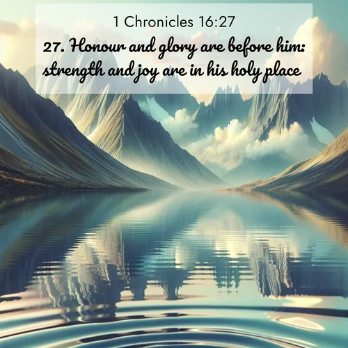 BasicEnglish 1 Chronicles  ; image nature: image with the bible verse :Honour and glory are before him: strength and joy are in his holy place. ; Browse our selection of stunning Bible verse images featuring unique natural scenes like fiery autumn forests, serene meadows, and starlit skies. Download and share verses like KJV 1 Chronicles 16:27 for free. Current verse is overlayed with the thematic nature scene : Mountain lakes mirror perfect peaks. Wind ripples shatter reflections. ; 16:27