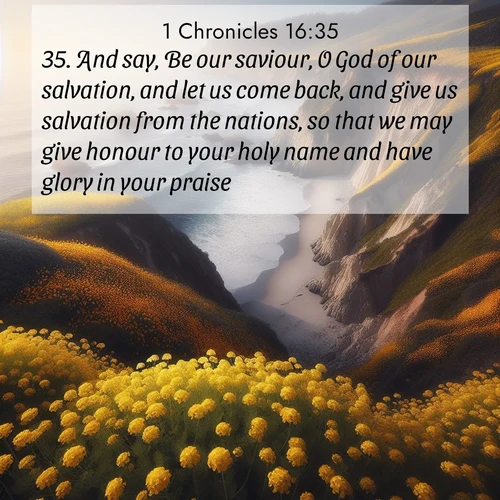 BasicEnglish 1 Chronicles  ; image nature: image with the bible verse :And say, Be our saviour, O God of our salvation, and let us come back, and give us salvation from the nations, so that we may give honour to your holy name and have glory in your praise. ; Discover a gallery of Bible verse images showcasing the beauty of autumn, with golden leaves, red forests, and peaceful fields bathed in soft light. These soothing scenes are perfect for accompanying inspiring verses like KJV 1 Chronicles 16:35. Current verse is overlayed with the thematic nature scene : Wild mustard carpets coastal cliffs. Ocean waves provide rhythm below. ; 16:35