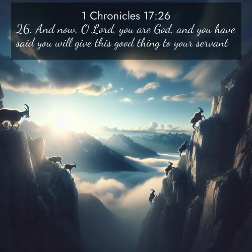 BasicEnglish 1 Chronicles  ; image nature: image with the bible verse :And now, O Lord, you are God, and you have said you will give this good thing to your servant: ; Browse Bible images illustrated by desert landscapes, with endless skies, golden dunes, and isolated palm trees. These images evoke the calm and grandeur of God&#039;s creation. Download inspiring verses like KJV 1 Chronicles 17:26. Current verse is overlayed with the thematic nature scene : Mountain goats traverse sheer faces. Clouds part to reveal their path. ; 17:26