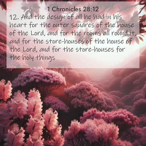 BasicEnglish 1 Chronicles  ; image nature: image with the bible verse :And the design of all he had in his heart for the outer squares of the house of the Lord, and for the rooms all round it, and for the store-houses of the house of the Lord, and for the store-houses for the holy things; ; Discover Bible verse images capturing the warmth of summer, with beach landscapes, sunlit fields, and clear skies. These bright scenes reflect divine joy. Share verses like KJV 1 Chronicles 28:12. Current verse is overlayed with the thematic nature scene : Mountain laurel blooms paint hillsides pink. Spring breezes carry their honey scent. ; 28:12