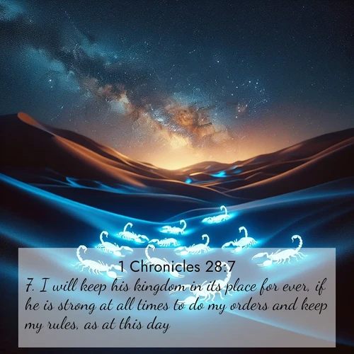 BasicEnglish 1 Chronicles  ; image nature: image with the bible verse :I will keep his kingdom in its place for ever, if he is strong at all times to do my orders and keep my rules, as at this day. ; Discover beautiful Bible verse images that combine inspiring scripture with captivating nature photos. Download high-quality images featuring lush valleys, peaceful streams, and endless horizons like KJV 1 Chronicles 28:7. Current verse is overlayed with the thematic nature scene : Desert scorpions glow under black light. Stars wheel in infinite darkness. ; 28:7