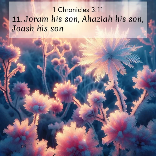 BasicEnglish 1 Chronicles  ; image nature: image with the bible verse :Joram his son, Ahaziah his son, Joash his son, ; Explore a spring collection of Bible images, with landscapes of green hills, wildflowers, and crystal-clear streams. These images symbolize the blossoming of God&#039;s creation. Download verses like KJV 1 Chronicles 3:11. Current verse is overlayed with the thematic nature scene : Morning light reveals frost flowers. Rainbow crystals bloom on bare branches. ; 3:11