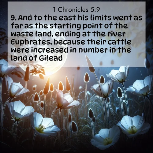 BasicEnglish 1 Chronicles  ; image nature: image with the bible verse :And to the east his limits went as far as the starting point of the waste land, ending at the river Euphrates, because their cattle were increased in number in the land of Gilead. ; Explore Bible verses combined with serene beach photos, desert dunes, and infinite skies, highlighting God&#039;s majesty in every landscape. Download and share inspiring verses like KJV 1 Chronicles 5:9. Current verse is overlayed with the thematic nature scene : Moonflowers open to the rising full moon. Night insects hum in harmony. ; 5:9
