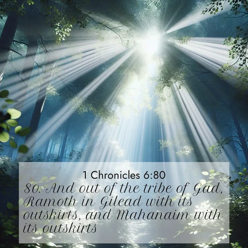 BasicEnglish 1 Chronicles  ; image nature: image with the bible verse :And out of the tribe of Gad, Ramoth in Gilead with its outskirts, and Mahanaim with its outskirts, ; Discover our unique collection of Bible verse images integrated with photos showcasing the majesty of nature, such as rocky mountains, ancient trees, and crystal-clear lakes. These images feature luminous colors and text in varied fonts, reflecting the harmony of God&#039;s creation. Download verses like KJV 1 Chronicles 6:80. Current verse is overlayed with the thematic nature scene : Summer light filters through forest canopy like stained glass. ; 6:80