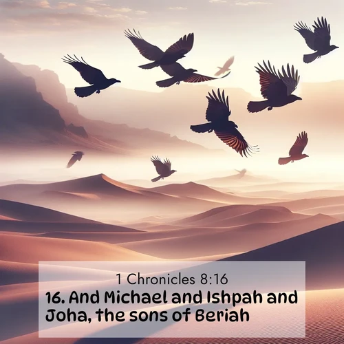 BasicEnglish 1 Chronicles  ; image nature: image with the bible verse :And Michael and Ishpah and Joha, the sons of Beriah; ; Explore a stunning collection of Bible verse images featuring picturesque scenery like sun-drenched meadows, tranquil lakes, and majestic forests. All images are free to download and share. Verses include KJV 1 Chronicles 8:16. Current verse is overlayed with the thematic nature scene : Desert ravens soar on thermal currents. Their wings wear shadows like cloaks. ; 8:16