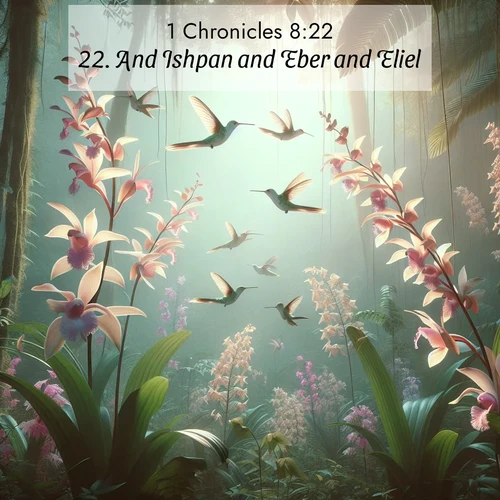 BasicEnglish 1 Chronicles  ; image nature: image with the bible verse :And Ishpan and Eber and Eliel ; Browse a large collection of Bible verse images with photos showcasing the splendor of nature. Scenes of peaceful rivers, verdant valleys, and radiant skies enhance the inspiring verses. Each image reflects the serenity and joy of God&#039;s creation, with elegant text fonts. Download and share verses such as KJV 1 Chronicles 8:22. Current verse is overlayed with the thematic nature scene : Wild orchids bloom in rainforest canopy. Hummingbirds dance between delicate petals. ; 8:22