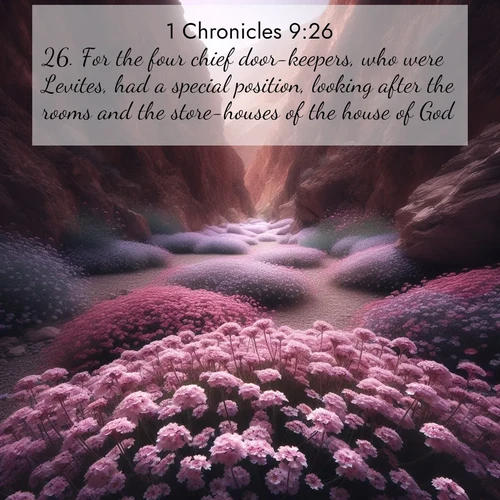 BasicEnglish 1 Chronicles  ; image nature: image with the bible verse :For the four chief door-keepers, who were Levites, had a special position, looking after the rooms and the store-houses of the house of God. ; Browse Bible images illustrated by desert landscapes, with endless skies, golden dunes, and isolated palm trees. These images evoke the calm and grandeur of God&#039;s creation. Download inspiring verses like KJV 1 Chronicles 9:26. Current verse is overlayed with the thematic nature scene : Desert verbena carpets hidden canyons. Flash flood waters carved these gardens. ; 9:26
