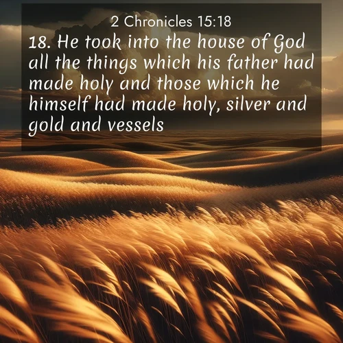 BasicEnglish 2 Chronicles  ; image nature: image with the bible verse :He took into the house of God all the things which his father had made holy and those which he himself had made holy, silver and gold and vessels. ; Admire our autumnal collection of Bible verse images accompanied by photos of paths lined with red and yellow leaves, fiery forests, and calm rivers. These images inspire reflection and serenity. Share verses like KJV 2 Chronicles 15:18. Current verse is overlayed with the thematic nature scene : Prairie grass waves like a golden ocean. Storm clouds build towers on the horizon. ; 15:18