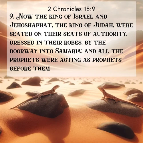 BasicEnglish 2 Chronicles  ; image nature: image with the bible verse :Now the king of Israel and Jehoshaphat, the king of Judah, were seated on their seats of authority, dressed in their robes, by the doorway into Samaria; and all the prophets were acting as prophets before them. ; Admire our autumnal collection of Bible verse images accompanied by photos of paths lined with red and yellow leaves, fiery forests, and calm rivers. These images inspire reflection and serenity. Share verses like KJV 2 Chronicles 18:9. Current verse is overlayed with the thematic nature scene : Desert lizards bask on sun-hot rocks. Heat mirages dance like water. ; 18:9