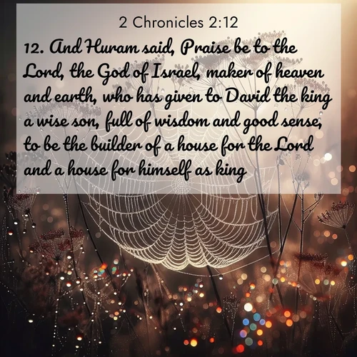 BasicEnglish 2 Chronicles  ; image nature: image with the bible verse :And Huram said, Praise be to the Lord, the God of Israel, maker of heaven and earth, who has given to David the king a wise son, full of wisdom and good sense, to be the builder of a house for the Lord and a house for himself as king. ; Discover a gallery of Bible verse images showcasing the beauty of autumn, with golden leaves, red forests, and peaceful fields bathed in soft light. These soothing scenes are perfect for accompanying inspiring verses like KJV 2 Chronicles 2:12. Current verse is overlayed with the thematic nature scene : Morning fog reveals spider galaxies. Dew drops capture rainbow light. ; 2:12