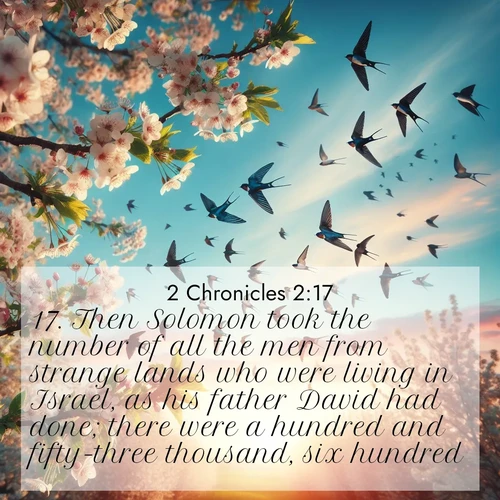 BasicEnglish 2 Chronicles  ; image nature: image with the bible verse :Then Solomon took the number of all the men from strange lands who were living in Israel, as his father David had done; there were a hundred and fifty-three thousand, six hundred. ; Discover Bible images capturing the splendor of deserts, with golden dunes, vast skies, and peaceful oases. These landscapes highlight the grandeur and serenity of God&#039;s creation. Share verses like KJV 2 Chronicles 2:17. Current verse is overlayed with the thematic nature scene : Spring migration fills the sky with countless swallows. ; 2:17