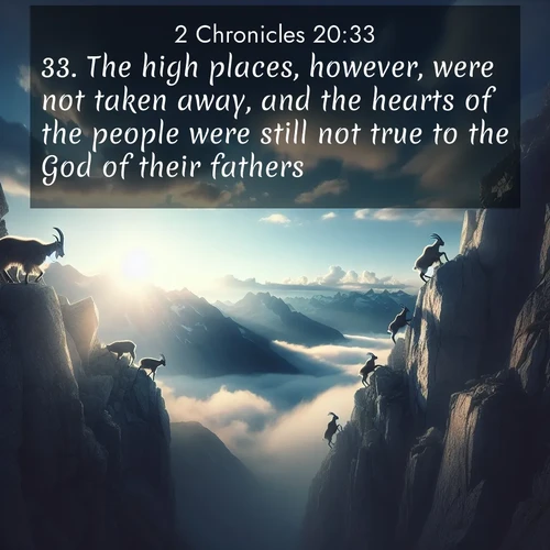 BasicEnglish 2 Chronicles  ; image nature: image with the bible verse :The high places, however, were not taken away, and the hearts of the people were still not true to the God of their fathers. ; Discover a unique collection of Bible verses adorned with winter landscapes, such as snow-covered forests, gently falling snowflakes, and pristine mountains. These images evoke the peace and purity of God&#039;s creation. Share verses like KJV 2 Chronicles 20:33. Current verse is overlayed with the thematic nature scene : Mountain goats traverse sheer faces. Clouds part to reveal their path. ; 20:33